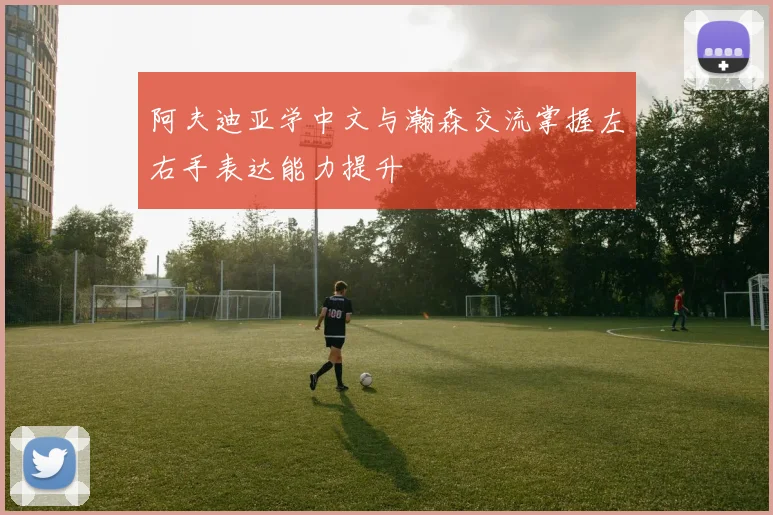 阿夫迪亚学中文与瀚森交流掌握左右手表达能力提升