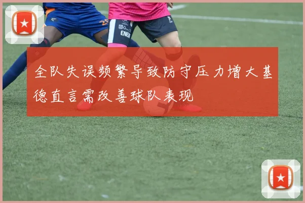 全队失误频繁导致防守压力增大基德直言需改善球队表现