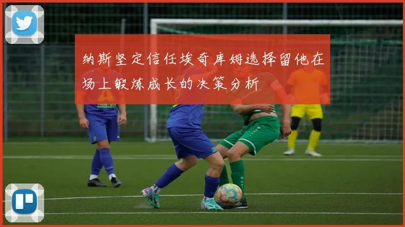纳斯坚定信任埃奇库姆选择留他在场上锻炼成长的决策分析