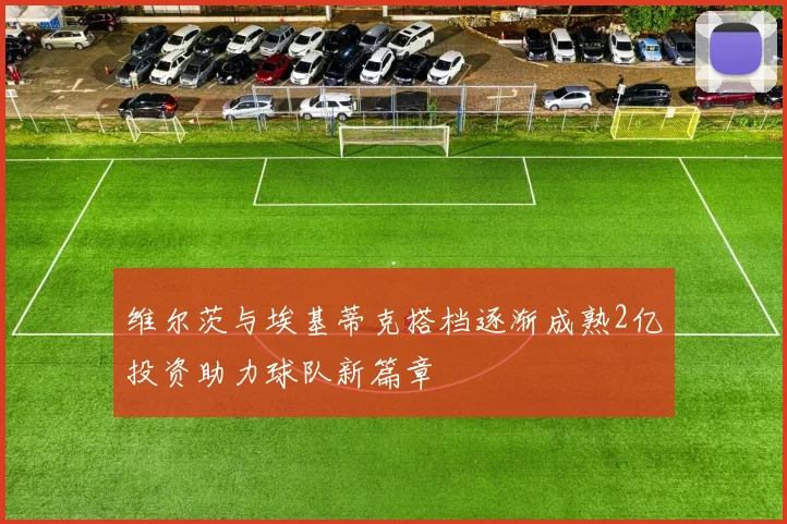 维尔茨与埃基蒂克搭档逐渐成熟2亿投资助力球队新篇章