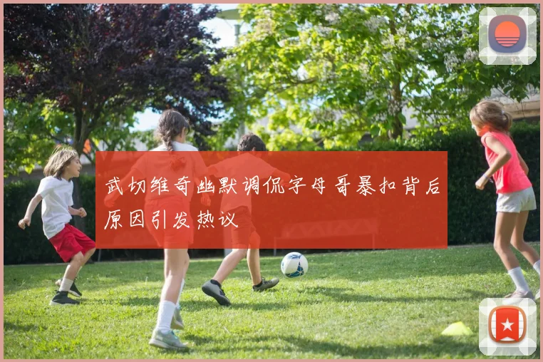 武切维奇幽默调侃字母哥暴扣背后原因引发热议