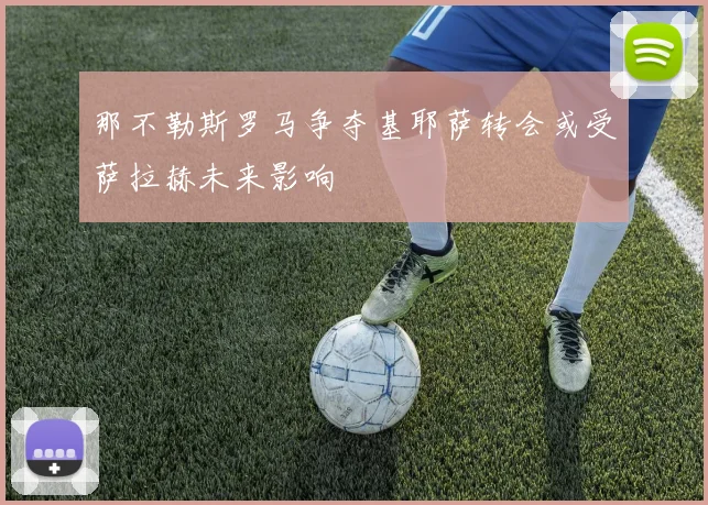 那不勒斯罗马争夺基耶萨转会或受萨拉赫未来影响