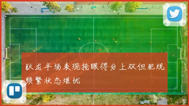 狄龙半场表现抢眼得分上双但犯规频繁状态堪忧