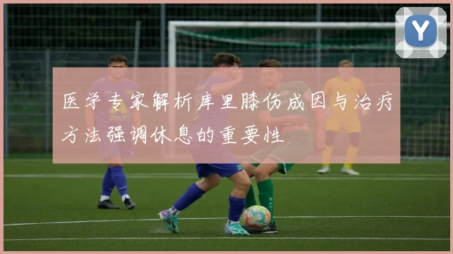 医学专家解析库里膝伤成因与治疗方法强调休息的重要性