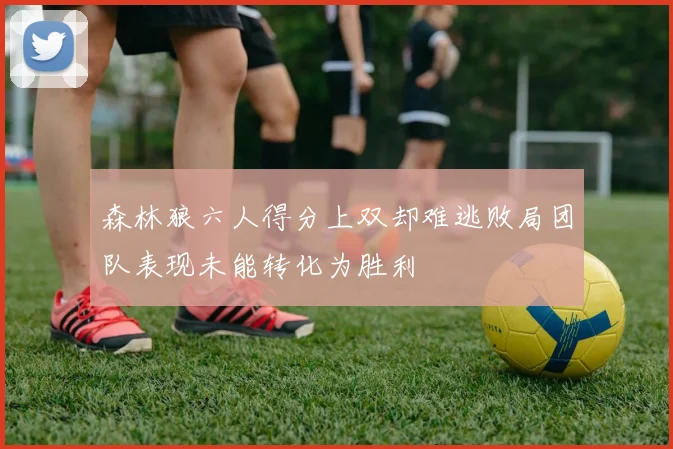 森林狼六人得分上双却难逃败局团队表现未能转化为胜利