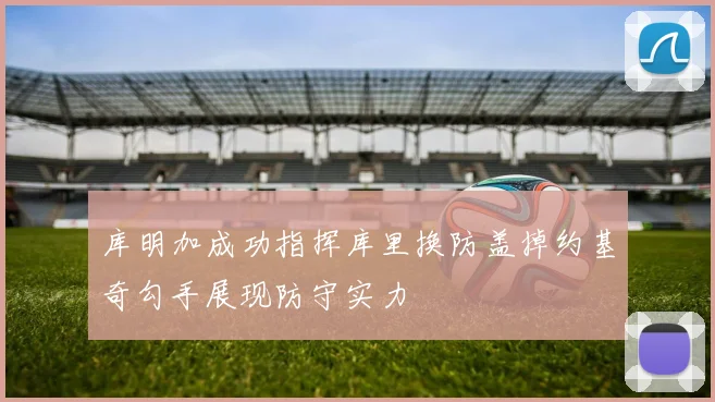 库明加成功指挥库里换防盖掉约基奇勾手展现防守实力