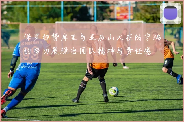 保罗称赞库里与亚历山大在防守端的努力展现出团队精神与责任感