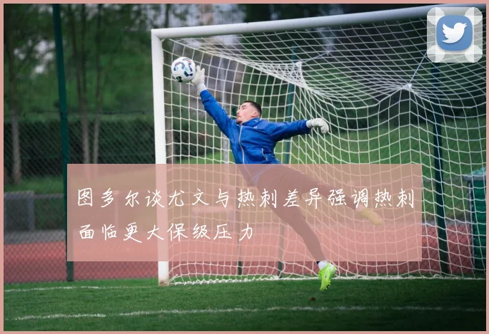 图多尔谈尤文与热刺差异强调热刺面临更大保级压力