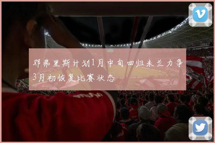 邓弗里斯计划1月中旬回归米兰力争3月初恢复比赛状态