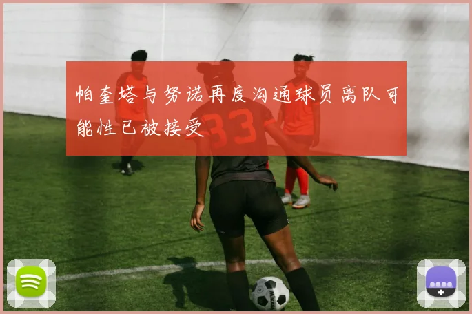 帕奎塔与努诺再度沟通球员离队可能性已被接受