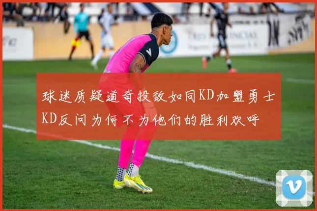 球迷质疑道奇投敌如同KD加盟勇士KD反问为何不为他们的胜利欢呼