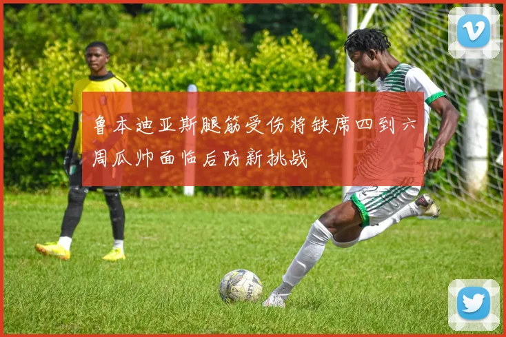 鲁本迪亚斯腿筋受伤将缺席四到六周瓜帅面临后防新挑战