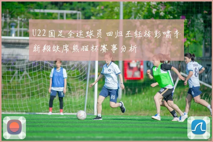 U22国足全运球员回归王钰栋彭啸李新翔缺席熊猫杯赛事分析