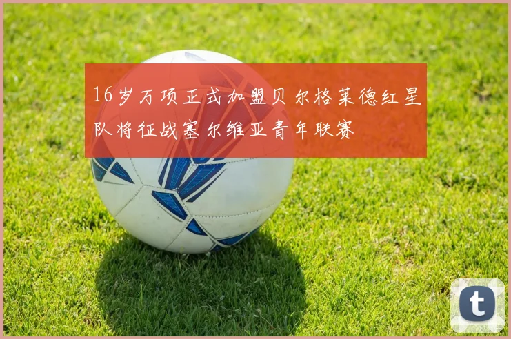 16岁万项正式加盟贝尔格莱德红星队将征战塞尔维亚青年联赛