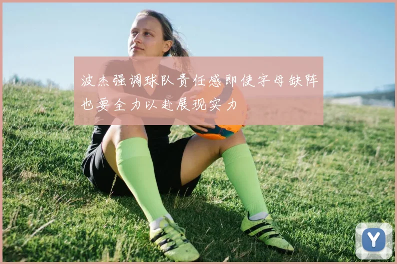 波杰强调球队责任感即使字母缺阵也要全力以赴展现实力
