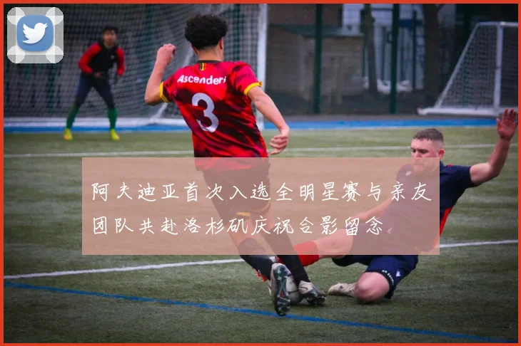 阿夫迪亚首次入选全明星赛与亲友团队共赴洛杉矶庆祝合影留念