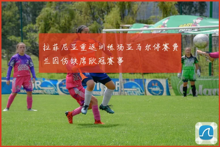 拉菲尼亚重返训练场亚马尔停赛费兰因伤缺席欧冠赛事