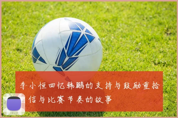 李小恒回忆韩鹏的支持与鼓励重拾自信与比赛节奏的故事