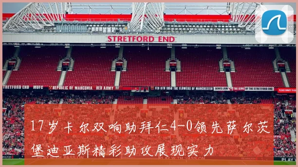 17岁卡尔双响助拜仁4-0领先萨尔茨堡迪亚斯精彩助攻展现实力