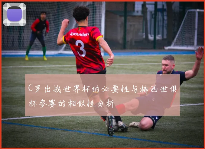 C罗出战世界杯的必要性与梅西世俱杯参赛的相似性分析