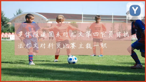罗体报道国米对尤文第四官员将执法尤文对科莫比赛主裁一职