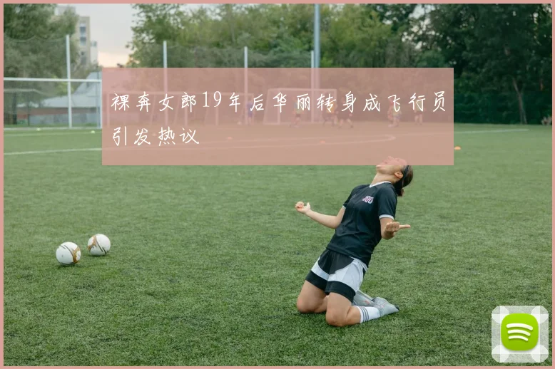 裸奔女郎19年后华丽转身成飞行员引发热议