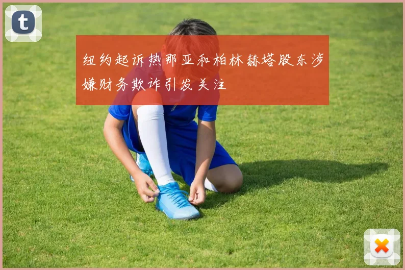 纽约起诉热那亚和柏林赫塔股东涉嫌财务欺诈引发关注