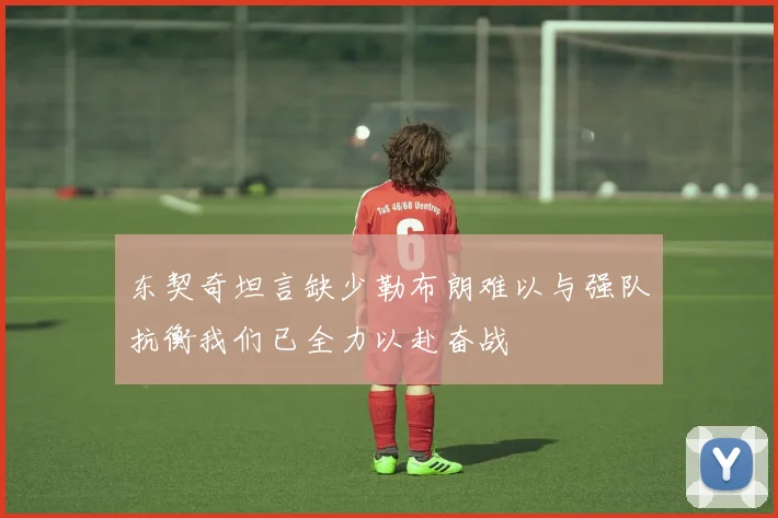 东契奇坦言缺少勒布朗难以与强队抗衡我们已全力以赴奋战