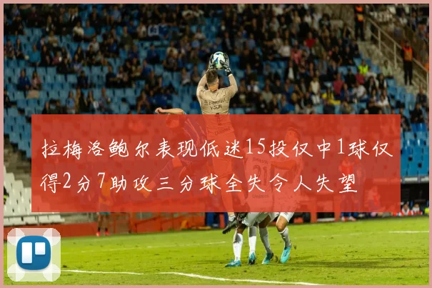 拉梅洛鲍尔表现低迷15投仅中1球仅得2分7助攻三分球全失令人失望