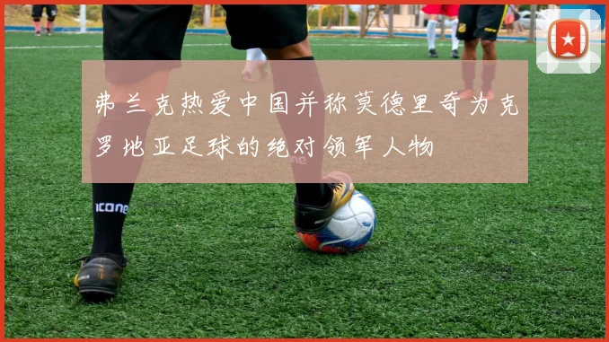 弗兰克热爱中国并称莫德里奇为克罗地亚足球的绝对领军人物