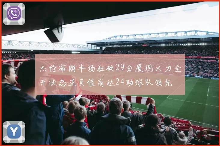 杰伦布朗半场狂砍29分展现火力全开状态正负值高达24助球队领先