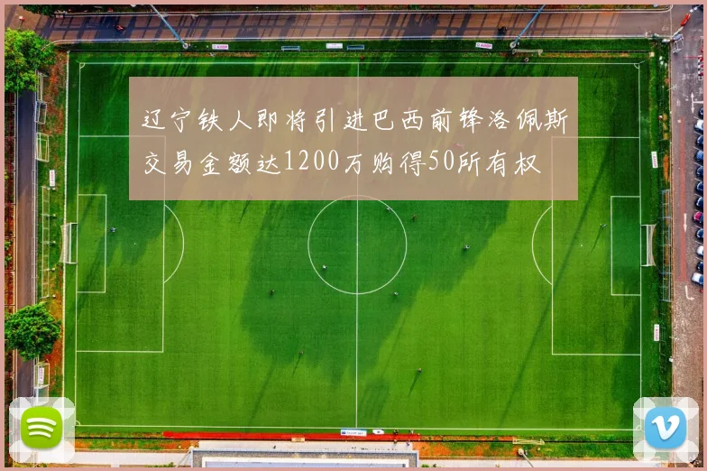 辽宁铁人即将引进巴西前锋洛佩斯交易金额达1200万购得50所有权