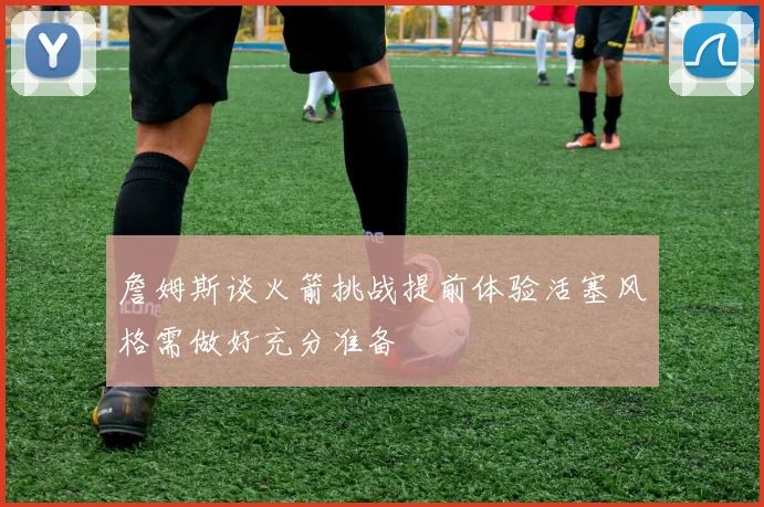 詹姆斯谈火箭挑战提前体验活塞风格需做好充分准备