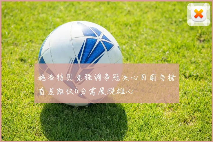 施洛特贝克强调争冠决心目前与榜首差距仅6分需展现雄心