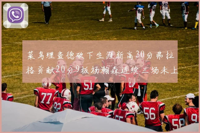 菜鸟理查德砍下生涯新高30分弗拉格贡献20分9板杨瀚森连续三场未上场