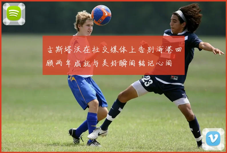 古斯塔沃在社交媒体上告别海港回顾两年成就与美好瞬间铭记心间
