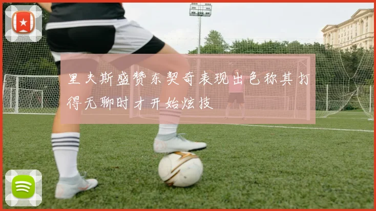 里夫斯盛赞东契奇表现出色称其打得无聊时才开始炫技