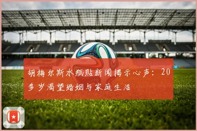 胡梅尔斯水瓶贴新闻揭示心声：20多岁渴望婚姻与家庭生活