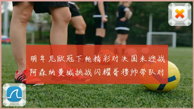 明年见欧冠下轮精彩对决国米迎战阿森纳曼城挑战闪耀哥穆帅带队对阵尤文