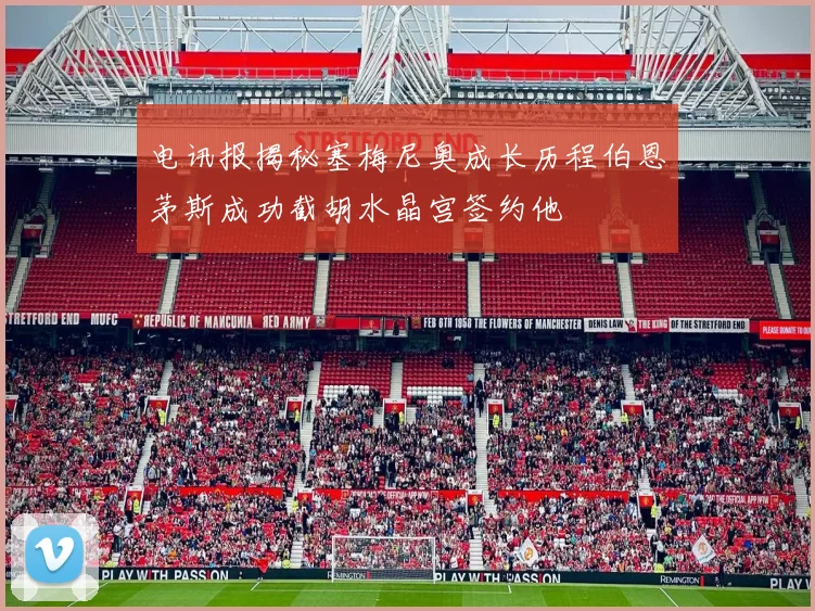 电讯报揭秘塞梅尼奥成长历程伯恩茅斯成功截胡水晶宫签约他