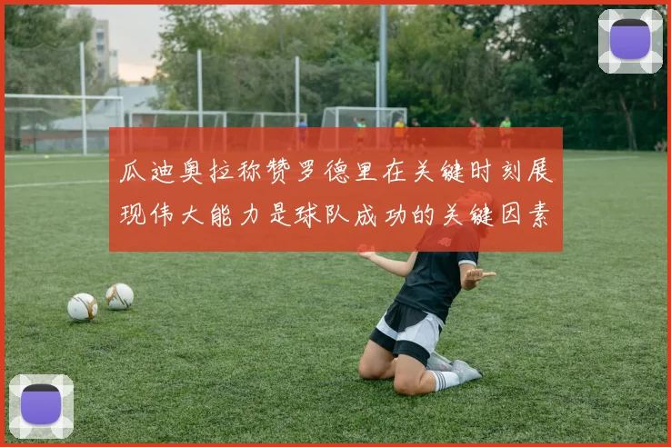 瓜迪奥拉称赞罗德里在关键时刻展现伟大能力是球队成功的关键因素