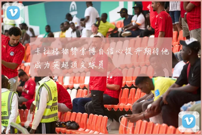 卡拉格称赞索博自信心提升期待他成为英超顶尖球员