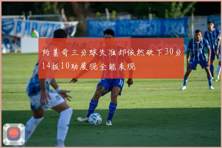 约基奇三分球失准却依然砍下30分14板10助展现全能表现