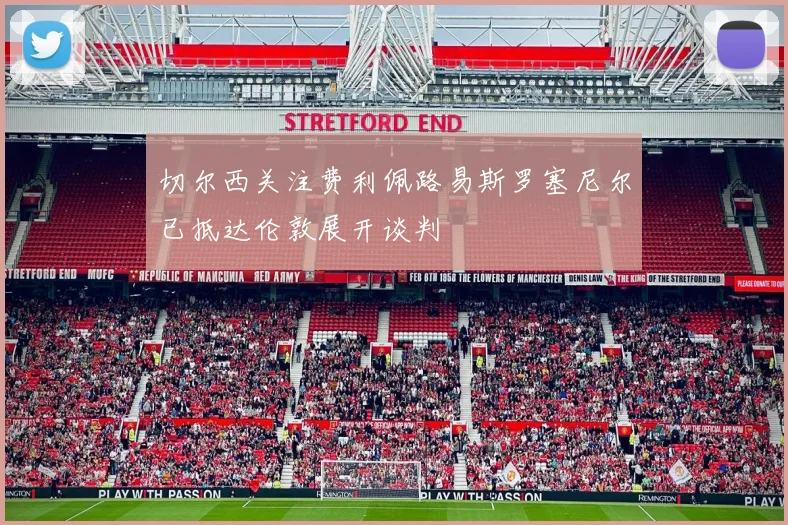 切尔西关注费利佩路易斯罗塞尼尔已抵达伦敦展开谈判